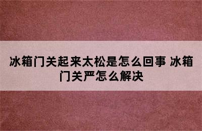 冰箱门关起来太松是怎么回事 冰箱门关严怎么解决